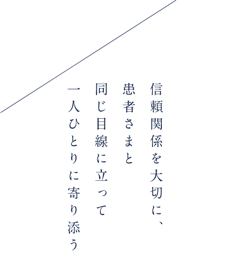 信頼関係を大切に、患者さまと同じ目線に立って一人ひとりに寄り添う