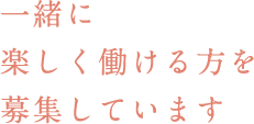 一緒に楽しく働ける方を募集しています