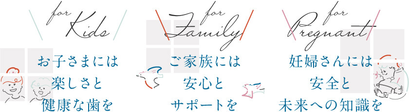 お子さまには楽しさと健康な歯を・ご家族には安心とサポートを・妊婦さんには安全と未来への知識を