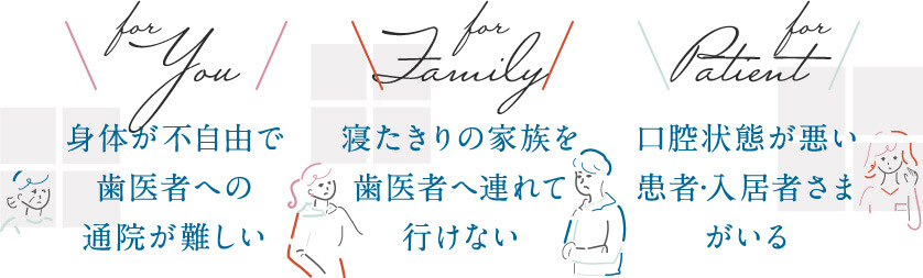 身体が不自由で歯医者への通院が難しい、寝たきりの家族を歯医者へ連れて行けない、口腔状態が悪い患者・入居者さまがいる